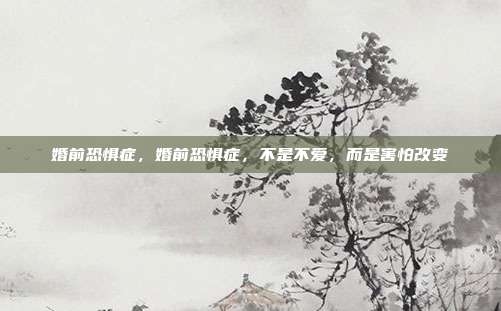 婚前恐惧症,婚前恐惧症,不是不爱,而是害怕改变