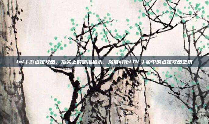 lol手游选定攻击,指尖上的精准猎杀,深度解析LOL手游中的选定攻击艺术