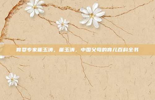 育婴专家崔玉涛,崔玉涛,中国父母的育儿百科全书