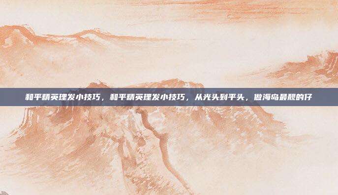 和平精英理发小技巧,和平精英理发小技巧,从光头到平头,做海岛最靓的仔