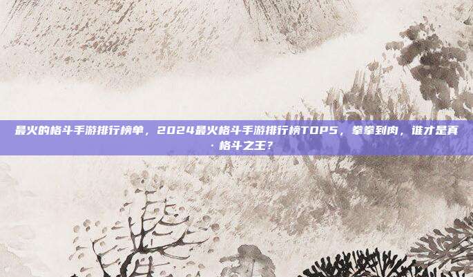 最火的格斗手游排行榜单,2024最火格斗手游排行榜TOP5,拳拳到肉,谁才是真·格斗之王?