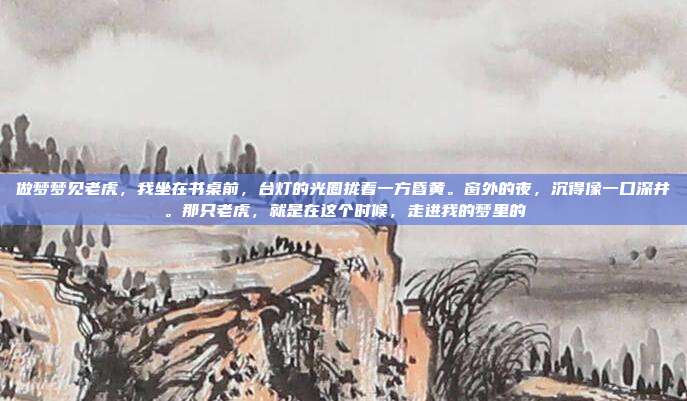做梦梦见老虎,我坐在书桌前,台灯的光圈拢着一方昏黄。窗外的夜,沉得像一口深井。那只老虎,就是在这个时候,走进我的梦里的