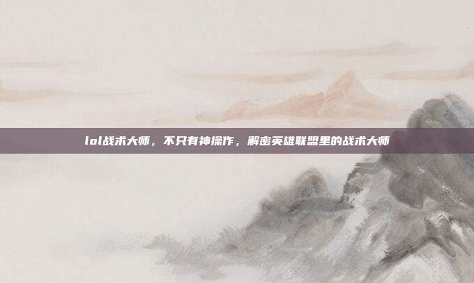 lol战术大师,不只有神操作,解密英雄联盟里的战术大师