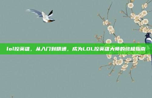 lol控英雄,从入门到精通,成为LOL控英雄大师的终极指南