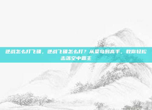 逆战怎么打飞碟,逆战飞碟怎么打?从菜鸟到高手,教你轻松击落空中霸主