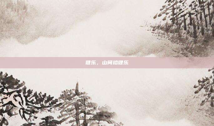 健乐,山间拾健乐