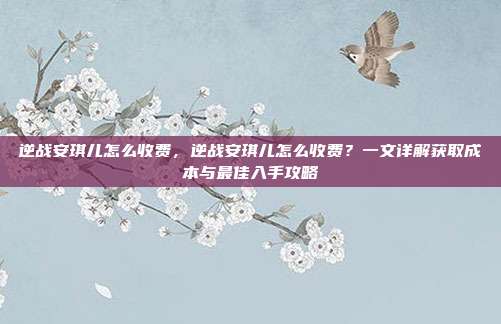 逆战安琪儿怎么收费,逆战安琪儿怎么收费?一文详解获取成本与最佳入手攻略