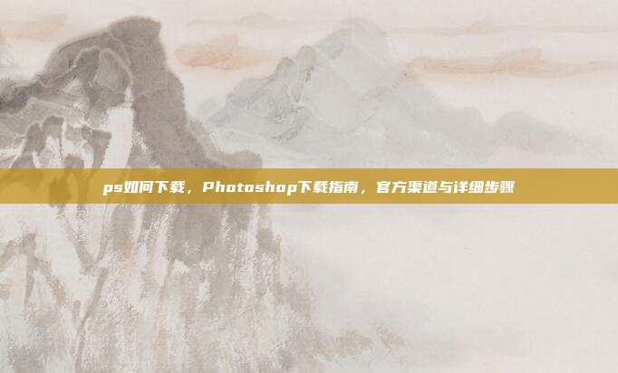 ps如何下载,Photoshop下载指南,官方渠道与详细步骤