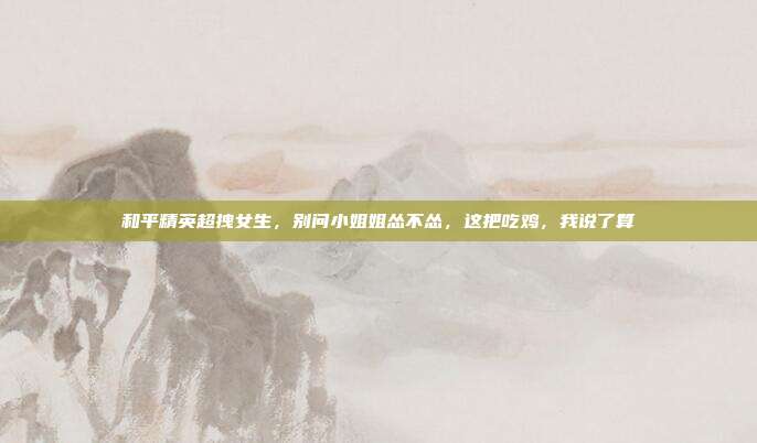 和平精英超拽女生,别问小姐姐怂不怂,这把吃鸡,我说了算