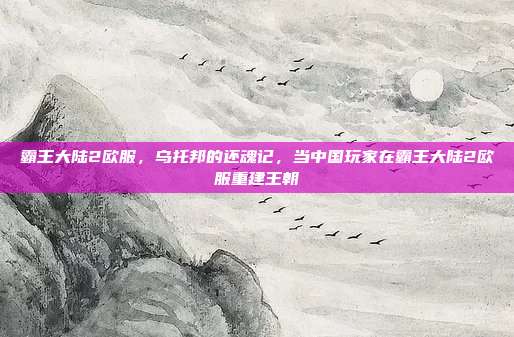 霸王大陆2欧服,乌托邦的还魂记,当中国玩家在霸王大陆2欧服重建王朝