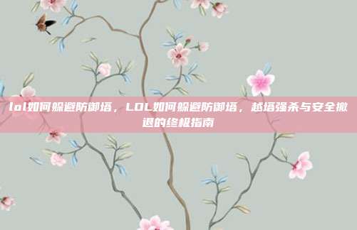 lol如何躲避防御塔,LOL如何躲避防御塔,越塔强杀与安全撤退的终极指南