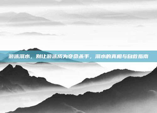 游泳溺水,别让游泳成为夺命杀手,溺水的真相与自救指南