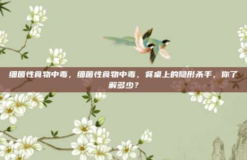 细菌性食物中毒,细菌性食物中毒,餐桌上的隐形杀手,你了解多少?