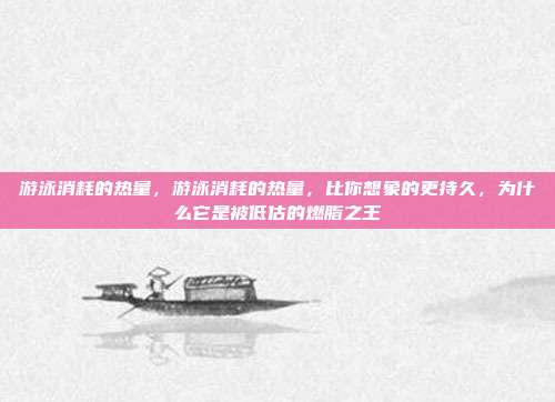 游泳消耗的热量,游泳消耗的热量,比你想象的更持久,为什么它是被低估的燃脂之王