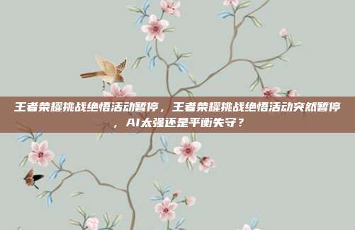 王者荣耀挑战绝悟活动暂停,王者荣耀挑战绝悟活动突然暂停,AI太强还是平衡失守?