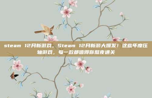steam 12月新游戏,Steam 12月新游大爆发!这些年度压轴游戏,每一款都值得你熬夜通关