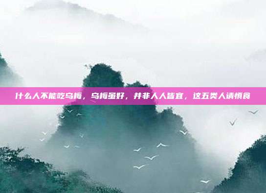 什么人不能吃乌梅,乌梅虽好,并非人人皆宜,这五类人请慎食