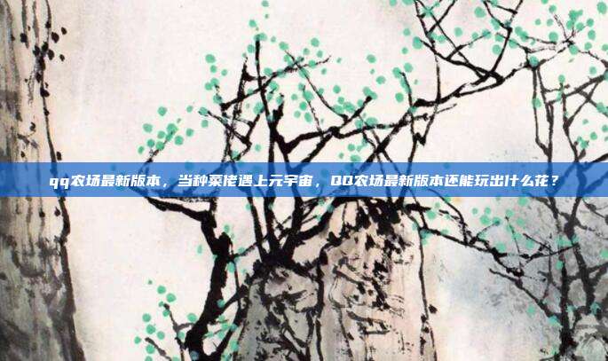 qq农场最新版本,当种菜佬遇上元宇宙,QQ农场最新版本还能玩出什么花?