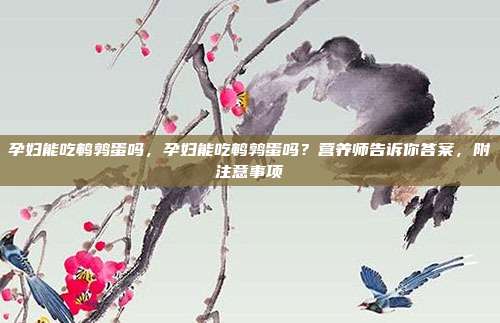 孕妇能吃鹌鹑蛋吗,孕妇能吃鹌鹑蛋吗?营养师告诉你答案,附注意事项