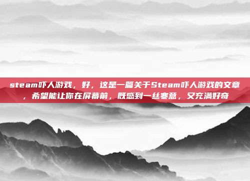 steam吓人游戏,好,这是一篇关于Steam吓人游戏的文章,希望能让你在屏幕前,既感到一丝寒意,又充满好奇