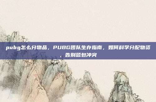 pubg怎么分物品,PUBG团队生存指南,如何科学分配物资,告别舔包冲突