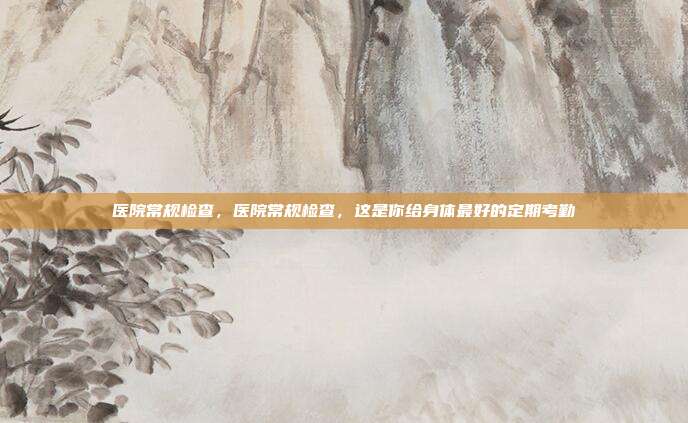 医院常规检查,医院常规检查,这是你给身体最好的定期考勤
