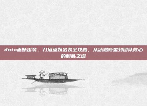 dota巫妖出装,刀塔巫妖出装全攻略,从冰霜新星到团队核心的制胜之道
