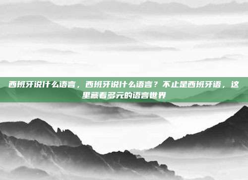 西班牙说什么语言,西班牙说什么语言?不止是西班牙语,这里藏着多元的语言世界