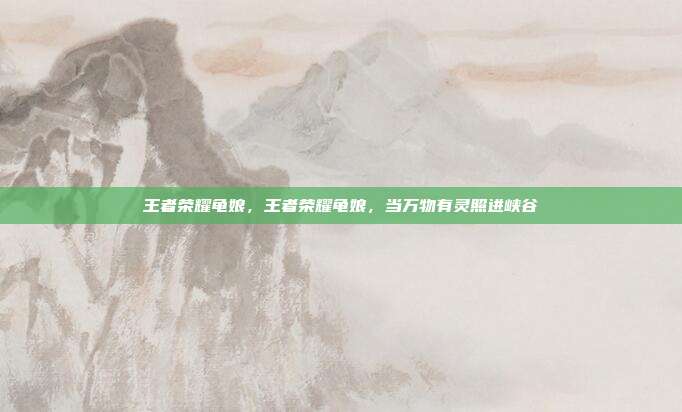 王者荣耀龟娘,王者荣耀龟娘,当万物有灵照进峡谷