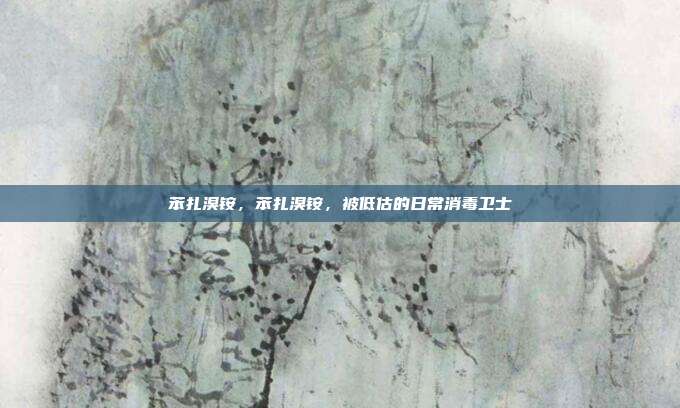 苯扎溴铵,苯扎溴铵,被低估的日常消毒卫士