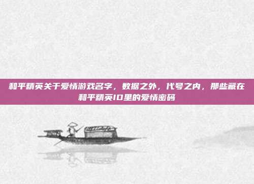 和平精英关于爱情游戏名字,数据之外,代号之内,那些藏在和平精英ID里的爱情密码