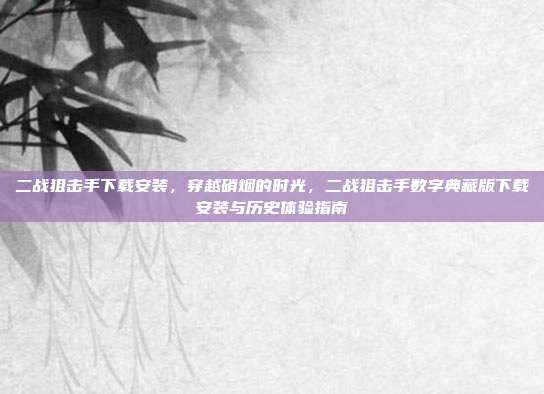 二战狙击手下载安装,穿越硝烟的时光,二战狙击手数字典藏版下载安装与历史体验指南