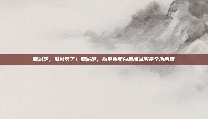 腿减肥,别做梦了!腿减肥,你得先明白局部减脂是个伪命题
