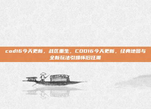 cod16今天更新,战区重生,COD16今天更新,经典地图与全新玩法引爆怀旧狂潮