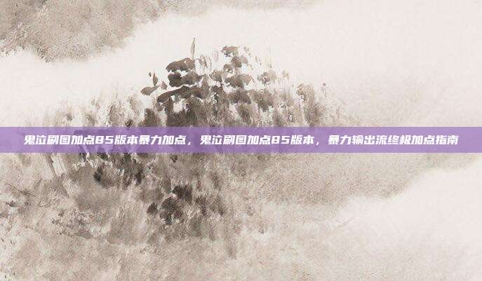 鬼泣刷图加点85版本暴力加点,鬼泣刷图加点85版本,暴力输出流终极加点指南
