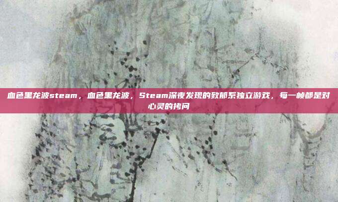 血色黑龙波steam,血色黑龙波,Steam深夜发现的致郁系独立游戏,每一帧都是对心灵的拷问