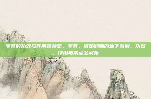 荸荠的功效与作用及禁忌,荸荠,清热润肺的地下雪梨,功效、作用与禁忌全解析