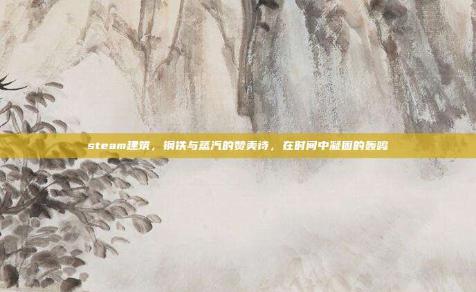 steam建筑,钢铁与蒸汽的赞美诗,在时间中凝固的轰鸣