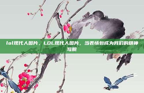 lol现代人图片,LOL现代人图片,当表情包成为我们的精神写照