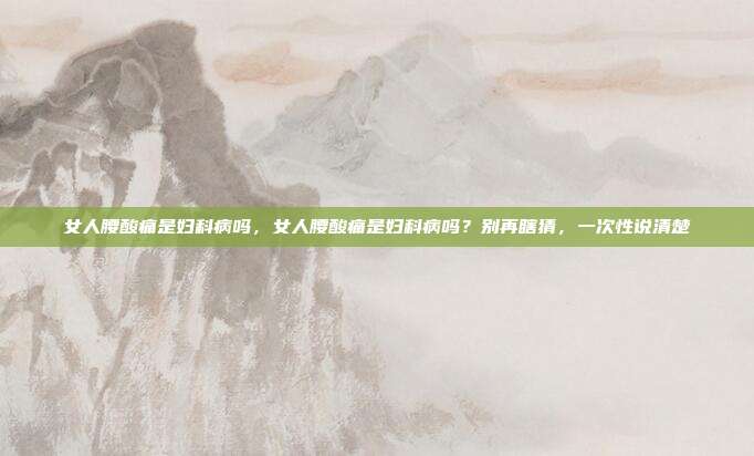 女人腰酸痛是妇科病吗,女人腰酸痛是妇科病吗?别再瞎猜,一次性说清楚