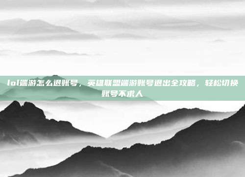 lol端游怎么退账号,英雄联盟端游账号退出全攻略,轻松切换账号不求人