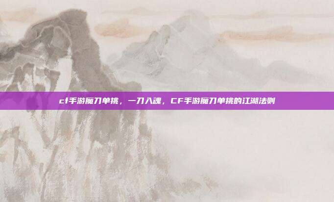 cf手游魔刀单挑,一刀入魂,CF手游魔刀单挑的江湖法则