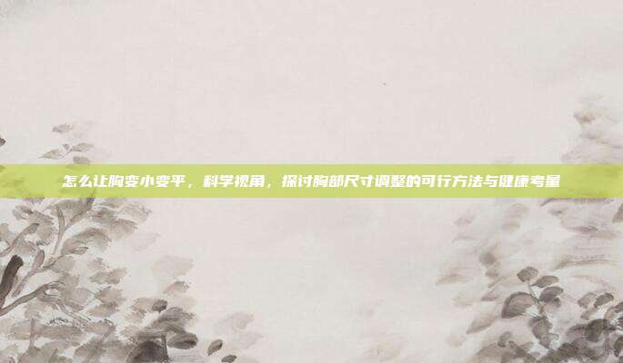 怎么让胸变小变平,科学视角,探讨胸部尺寸调整的可行方法与健康考量