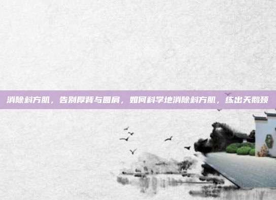 消除斜方肌,告别厚背与圆肩,如何科学地消除斜方肌,练出天鹅颈