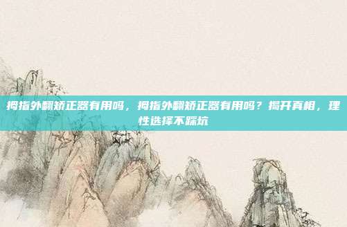 拇指外翻矫正器有用吗,拇指外翻矫正器有用吗?揭开真相,理性选择不踩坑