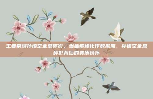 王者荣耀孙悟空全息碎影,当金箍棒化作数据流,孙悟空全息碎影背后的赛博情怀