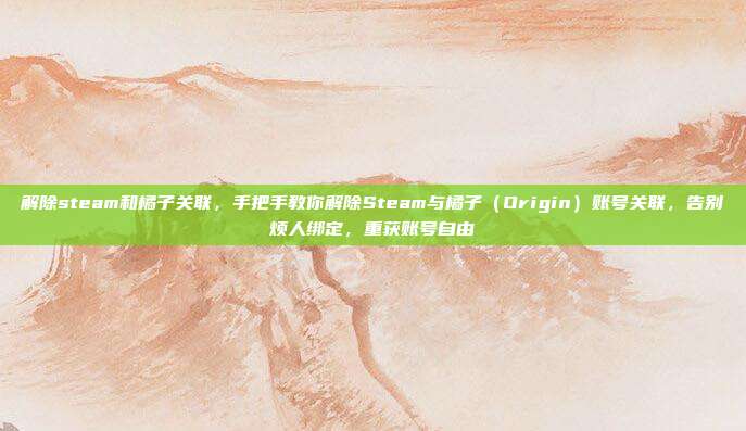 解除steam和橘子关联,手把手教你解除Steam与橘子(Origin)账号关联,告别烦人绑定,重获账号自由