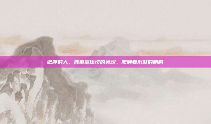 肥胖的人,被重量压垮的灵魂,肥胖者沉默的呐喊