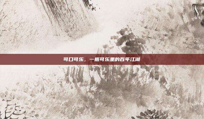 可口可乐,一瓶可乐里的百年江湖