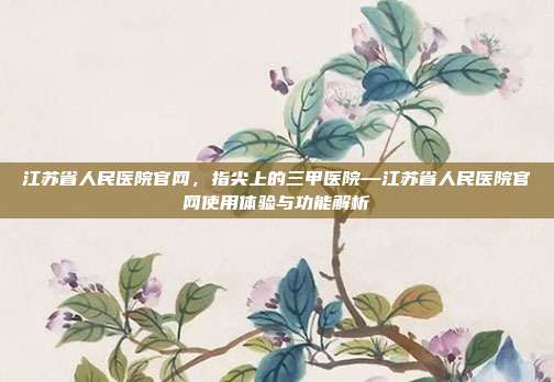 江苏省人民医院官网,指尖上的三甲医院—江苏省人民医院官网使用体验与功能解析